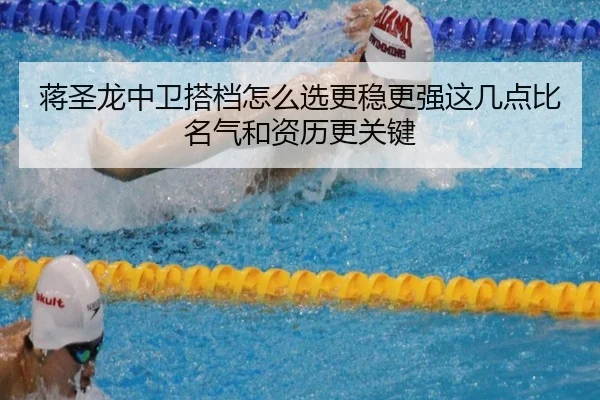 蒋圣龙中卫搭档怎么选更稳更强这几点比名气和资历更关键